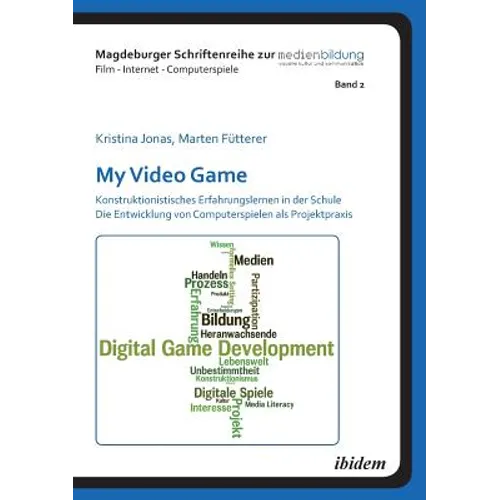 My Video Game: Konstruktionistisches Erfahrungslernen in der Schule. Die Entwicklung von Computerspielen als Projektpraxis.