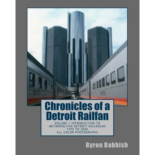 Chronicles of a Detroit Railfan: Volume 1 Introduction to Metropolitan Detroit Railroads, 1975 to 2000, All Color Photographs