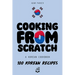 Cooking From Scratch - A Korean Cookbook: 100 Korean Recipes, From The Street Food To The Korean Home Cooking.
