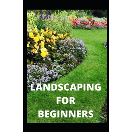 Landscaping for Beginners: Comprehensive Guide to Plan, Plant, Built and Secure your Outdoor Space. Design Ideas for Perfect Landscaping