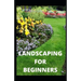 Landscaping for Beginners: Comprehensive Guide to Plan, Plant, Built and Secure your Outdoor Space. Design Ideas for Perfect Landscaping