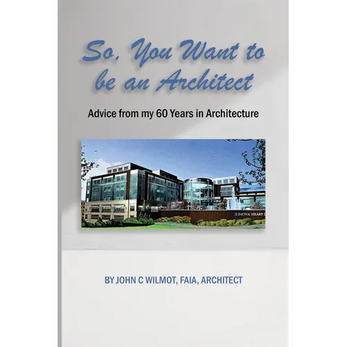 So, You Want to be an Architect: Advice from my 60 Years in Architecture