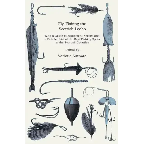 Fly-Fishing the Scottish Lochs - With a Guide to Equipment Needed and a Detailed List of the Best Fishing Spots in the Scottish Counties