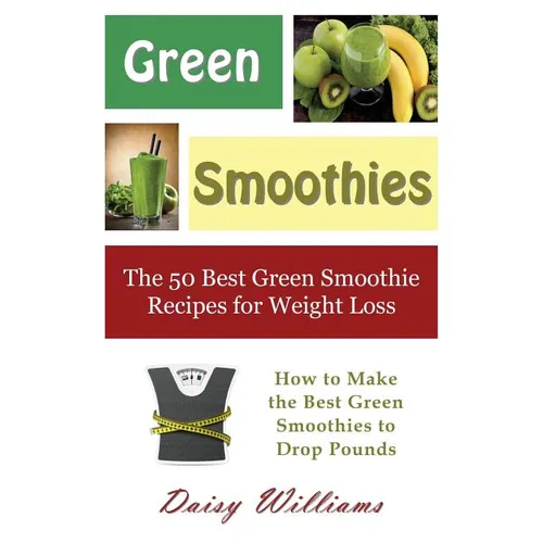 Green Smoothies: The 50 Best Green Smoothie Recipes for Weight Loss: How to Make the Best Green Smoothies to Drop Pounds