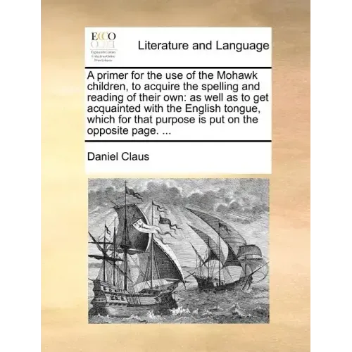 A Primer for the Use of the Mohawk Children, to Acquire the Spelling and Reading of Their Own: As Well as to Get Acquainted with the English Tongue, W