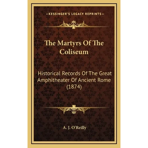 The Martyrs Of The Coliseum: Historical Records Of The Great Amphitheater Of Ancient Rome (1874)