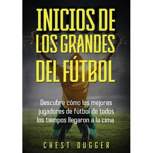 Inicios de los Grandes del Fútbol: Descubre cómo los mejores jugadores de fútbol de todos los tiempos llegaron a la cima (Entrenamientos de Fútbol) (S