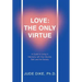 Love: the Only Virtue: A Guide to Living in Harmony with Your Source, Self, and the Society