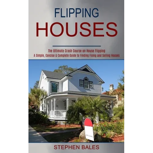 Flipping Houses: A Simple, Concise & Complete Guide to Finding Fixing and Selling Houses (The Ultimate Crash Course on House Flipping)