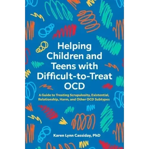 Helping Children and Teens with Difficult-To-Treat Ocd: A Guide to Treating Scrupulosity, Existential, Relationship, Harm, and Other Ocd Subtypes