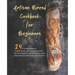Artisan Bread Cookbook for Beginners: 24 of the Best Beginner-Friendly Recipes with Cup Measurements, One Loaf Ingredients List, and Easy-to-Follow In