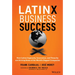 Latinx Business Success: How Latinx Ingenuity, Innovation, and Tenacity Are Driving Some of the World's Biggest Companies