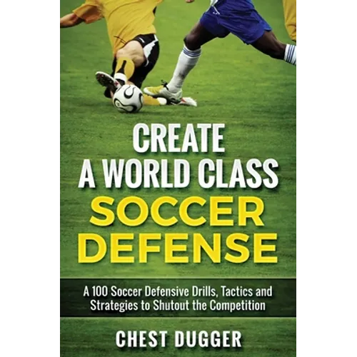 Create a World Class Soccer Defense: A 100 Soccer Drills, Tactics and Techniques to Shutout the Competition