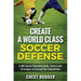 Create a World Class Soccer Defense: A 100 Soccer Drills, Tactics and Techniques to Shutout the Competition