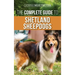 The Complete Guide to Shetland Sheepdogs: Finding, Raising, Training, Feeding, Working, and Loving Your New Sheltie