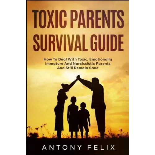 Toxic Parents Survival Guide: How To Deal With Toxic, Emotionally Immature And Narcissistic Parents And Still Remain Sane: