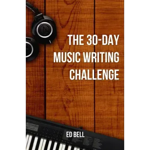 The 30-Day Music Writing Challenge: Transform Your Songwriting Composition Skills in Only 30 Days