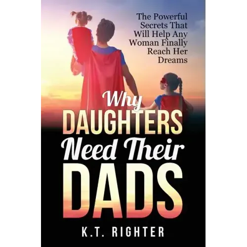 Why Daughters Need Their Dads: The Powerful Secrets That Will Help Any Woman Finally Reach Her Dreams