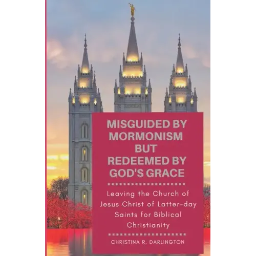 Misguided By Mormonism But Redeemed By God's Grace: Leaving the Church of Jesus Christ of Latter-day Saints for Biblical Christianity