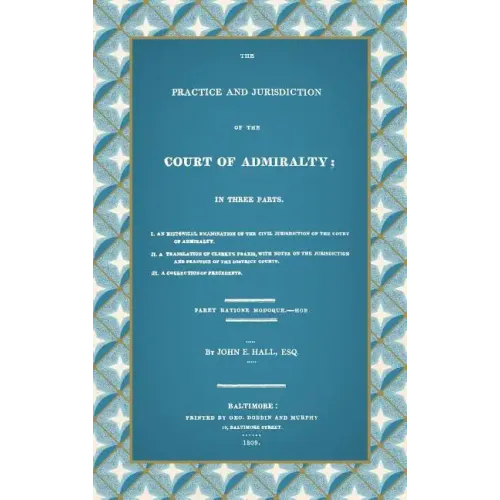 The Practice and Jurisdiction of the Court of Admiralty: In Three Parts I. An Historical Examination of the Civil Jurisdiction of the Court of Admiral