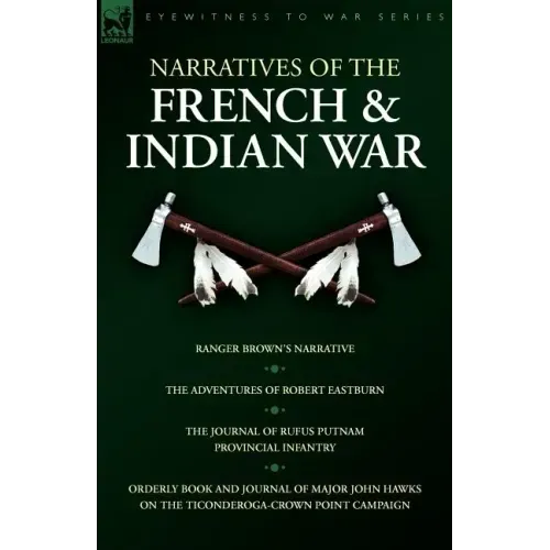 Narratives of the French & Indian War: Ranger Brown's Narrative, the Adventures of Robert Eastburn, the Journal of Rufus Putnam-Provincial Infantry &