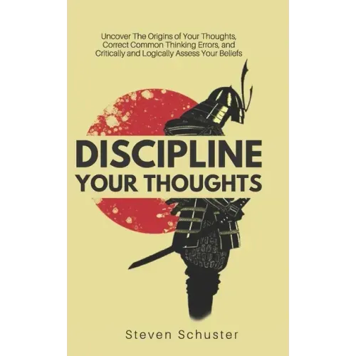 Discipline Your Thoughts: Uncover The Origins of Your Thoughts, Correct Common Thinking Errors, and Critically and Logically Assess Your Beliefs