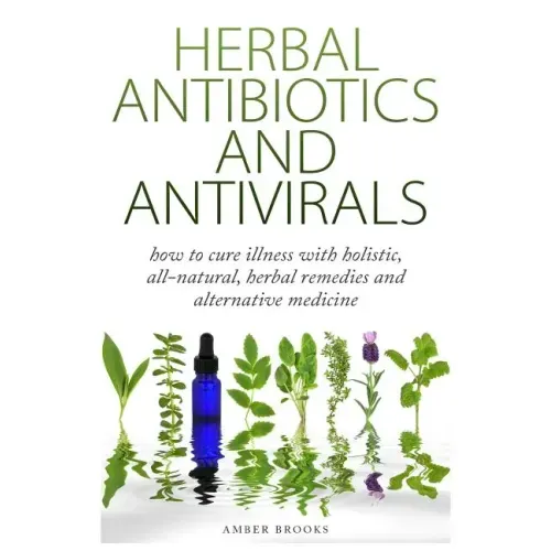 Herbal Antibiotics & Antivirals: How to Cure Illness with Holistic, All Natural, Herbal Medicines and Remedies