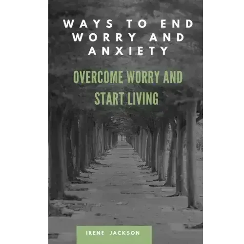 Ways to End Worry and Anxiety: Overcome Worry and Start Living