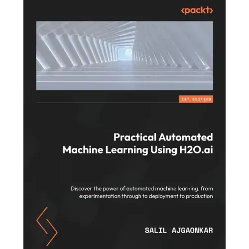 Practical Automated Machine Learning Using H2O.ai: Discover the power of automated machine learning, from experimentation through to deployment to pro