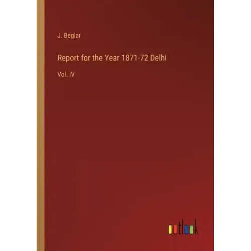 Report for the Year 1871-72 Delhi: Vol. IV