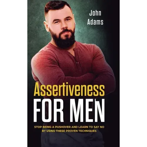 Assertiveness for Men: Stop Being a Pushover and Learn to Say No by Using These Proven Techniques