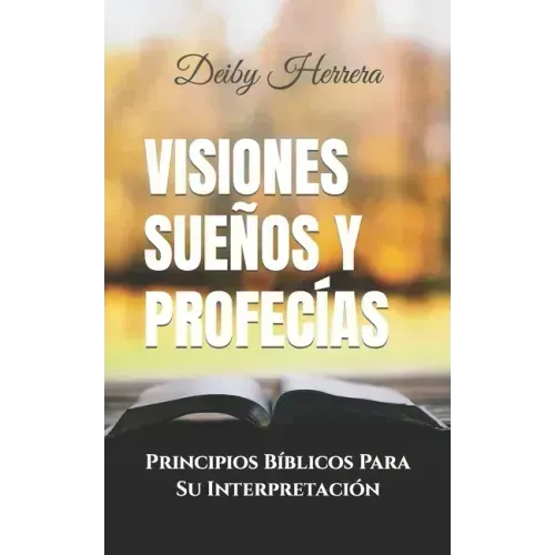 Visiones Sueños y Profecías: Principios Bíblicos Para Su Interpretación
