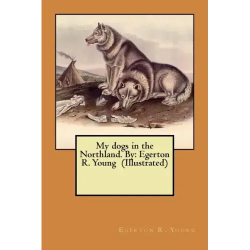 My dogs in the Northland. By: Egerton R. Young (Illustrated)