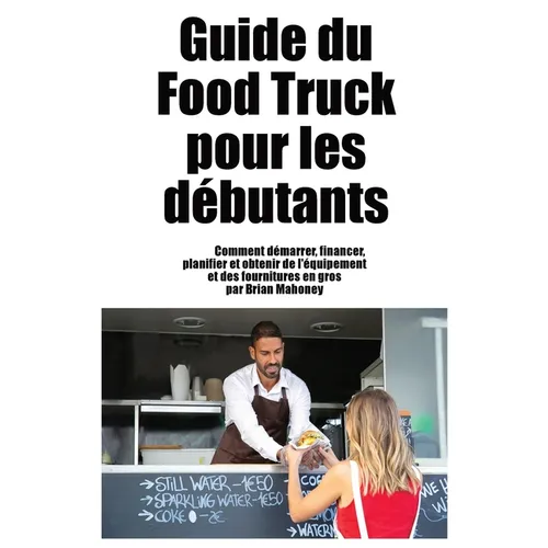 Guide du Food Truck pour les débutants: Comment démarrer, financer, planifier et obtenir de l'équipement et des fournitures en gros