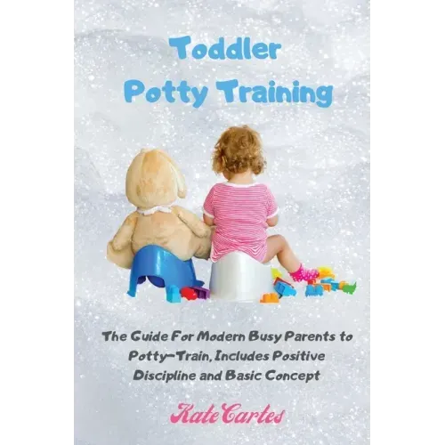 Toddler Potty Training: The Guide For Modern Busy Parents to Potty-Train, Includes Positive Discipline and Basic Concept