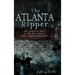 The Atlanta Ripper: The Unsolved Story of the Gate City's Most Infamous Murders