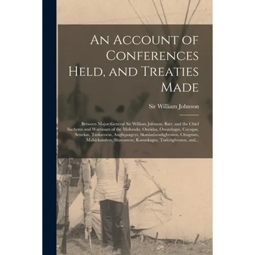 An Account of Conferences Held, and Treaties Made [microform]: Between Major-general Sir William Johnson, Bart. and the Chief Sachems and Warriours of