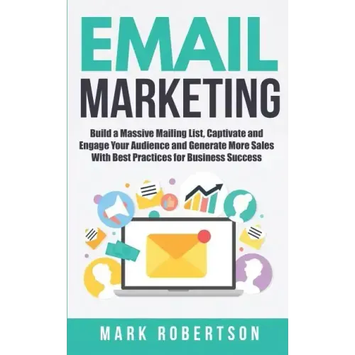 Email Marketing: Build a Massive Mailing List, Captivate and Engage Your Audience and Generate More Sales With Best Practices for Business Success