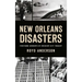 New Orleans Disasters: Firsthand Accounts of Crescent City Tragedy