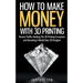 How To Make Money With 3D Printing: Passive Profits, Hacking The 3D Printing Ecosystem And Becoming A World-Class 3D Designer