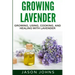 Growing Lavender - Growing, Using, Cooking and Healing with Lavender: The Complete Guide to Lavender