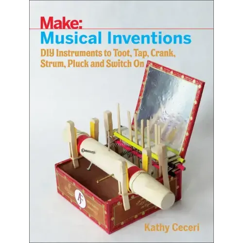 Musical Inventions: DIY Instruments to Toot, Tap, Crank, Strum, Pluck, and Switch on