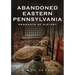 Abandoned Eastern Pennsylvania: Remnants of History