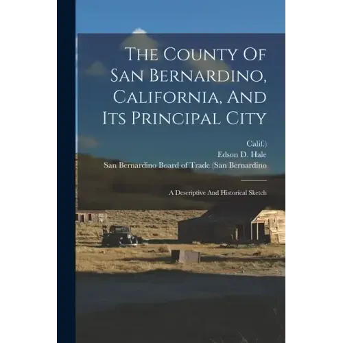 The County Of San Bernardino, California, And Its Principal City: A Descriptive And Historical Sketch