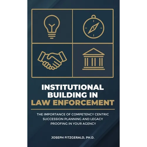 Institutional Building in Law Enforcement: The Importance of Competency Centric Succession Planning and Legacy Proofing in Your Agency