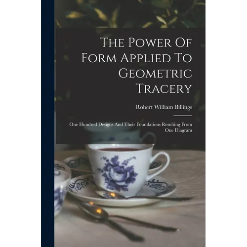 The Power Of Form Applied To Geometric Tracery: One Hundred Designs And Their Foundations Resulting From One Diagram