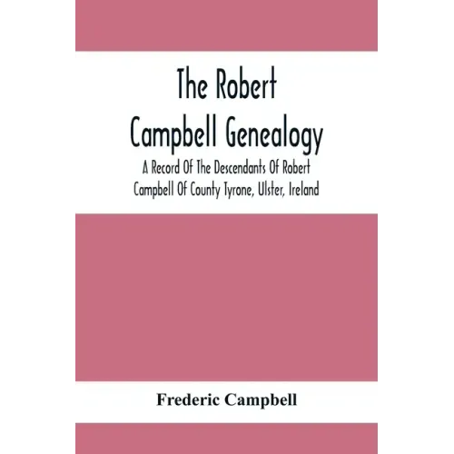 The Robert Campbell Genealogy: A Record Of The Descendants Of Robert Campbell Of County Tyrone, Ulster, Ireland