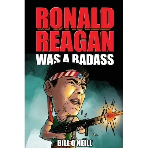 Ronald Reagan Was A Badass: Crazy But True Stories About The United States' 40th President