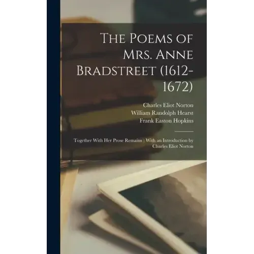 The Poems of Mrs. Anne Bradstreet (1612-1672): Together With her Prose Remains; With an Introduction by Charles Eliot Norton