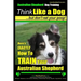 Australian Shepherd Dog Training Think Like a Dog, But Don't Eat Your Poop!: Here's EXACTLY How To Train Your Australian Shepherd